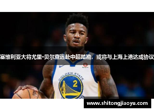 塞维利亚大将尤里·贝尔查远赴中超踏勘，或将与上海上港达成协议