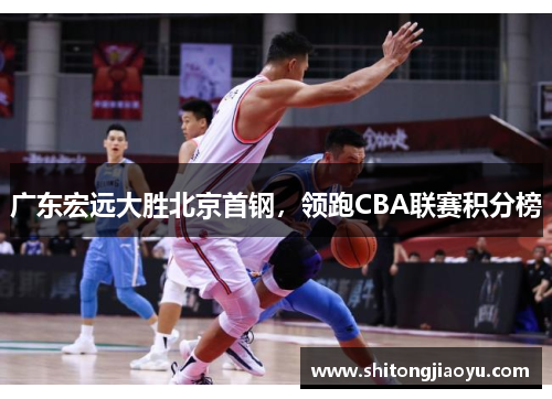 广东宏远大胜北京首钢，领跑CBA联赛积分榜