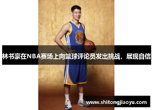 林书豪在NBA赛场上向篮球评论员发出挑战，展现自信