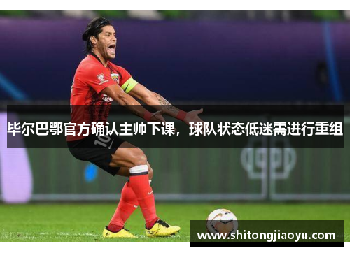 毕尔巴鄂官方确认主帅下课，球队状态低迷需进行重组