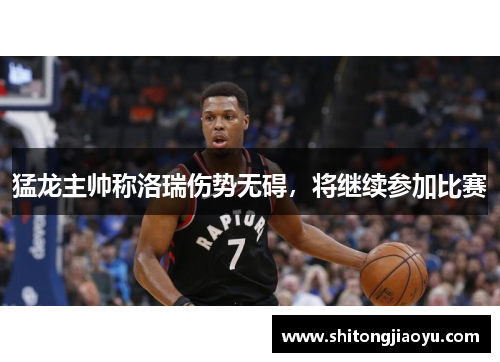 猛龙主帅称洛瑞伤势无碍，将继续参加比赛