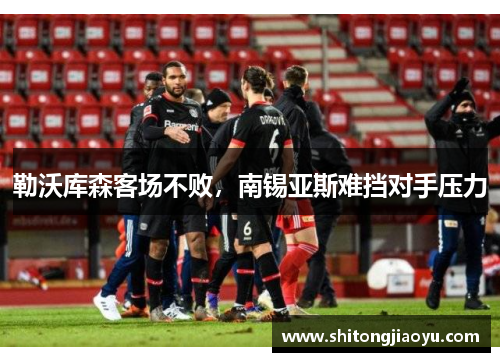 勒沃库森客场不败，南锡亚斯难挡对手压力
