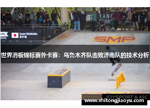 世界滑板锦标赛外卡赛：乌鲁木齐队击败济南队的技术分析