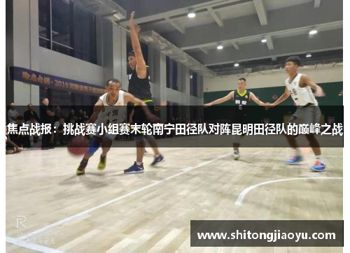 焦点战报：挑战赛小组赛末轮南宁田径队对阵昆明田径队的巅峰之战