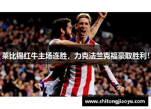 莱比锡红牛主场连胜，力克法兰克福豪取胜利！