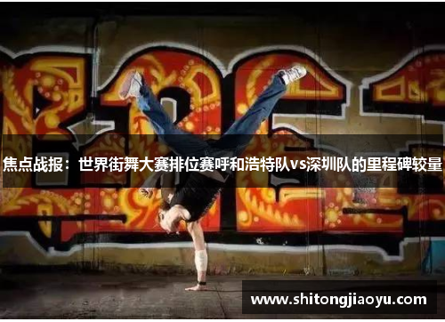 焦点战报：世界街舞大赛排位赛呼和浩特队vs深圳队的里程碑较量