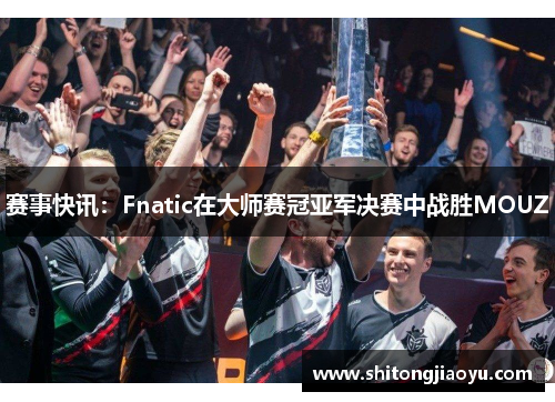赛事快讯：Fnatic在大师赛冠亚军决赛中战胜MOUZ
