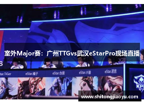 室外Major赛：广州TTGvs武汉eStarPro现场直播