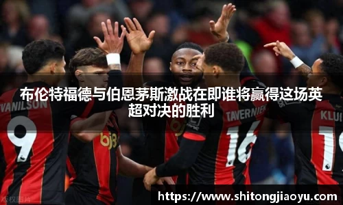 布伦特福德与伯恩茅斯激战在即谁将赢得这场英超对决的胜利