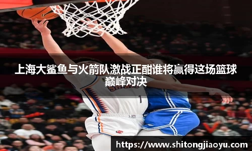 上海大鲨鱼与火箭队激战正酣谁将赢得这场篮球巅峰对决