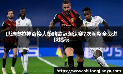 瓜迪奥拉神奇换人策略欧冠淘汰赛7次调整全员进球揭秘